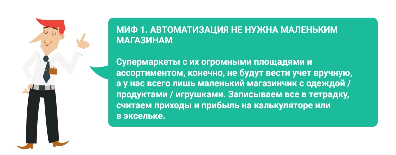 Миф 1. Автоматизация не нужна маленьким магазинам. Супермаркеты с их огромными площадями и ассортиментом, конечно, не будут вести учет вручную, а у нас всего лишь маленький магазинчик с одеждой / продуктами / игрушками. Записываем все в тетрадку, считаем приходы и прибыль на калькуляторе или в эксельке.